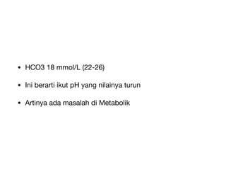 • HCO3 18 mmol/L (22-26)
• Ini berarti ikut pH yang nilainya turun
• Artinya ada masalah di Metabolik
 