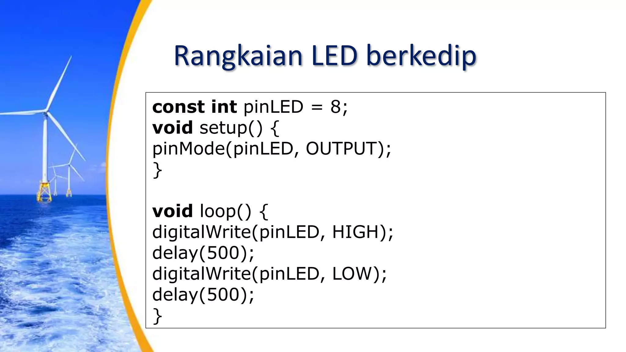 Rangkaian LED berkedip
const int pinLED = 8;
void setup() {
pinMode(pinLED, OUTPUT);
}
void loop() {
digitalWrite(pinLED, HIGH);
delay(500);
digitalWrite(pinLED, LOW);
delay(500);
}
 