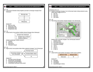 Bab 6     PEMBENTUKAN KERAJAAN ISLAM DAN SUMBANGANNYA                                  Bab 6     PEMBENTUKAN KERAJAAN ISLAM DAN SUMBANGANNYA


M.S. 156
                                                                                       SPM2009/s12/M.S.161
12. Carta berikut berkaitan tahap kegiatan penulisan sumbangan kerajaan Bani
                                                                                       15. Apakah sumbangan kerajaan Turki Uthmaniyah dalam bidang kesenian yang
    Abbasiyah.
                                                                                           masih kekal hingga ke hari ini?
                                                                                           A Seni tari
                                        Mencatat idea                                      B Seni arca
                                                                                           C Seni bina
                                                                                           D Seni teater
                                              X
                                                                                       M.S. 160
                                                                                       16. Peta berikut menunjukkan wilayah kerajaan Turki Uthmaniyah.
                                         Mengarang

    Apakah X ?
    A Merumus idea
    B Mengumpul idea
    C Mengaplikasi idea
    D Menganalisis idea

M.S. 156
13. Jadual berikut menunjukkan khalifah terkenal Kerajaan Bani Abbasiyah.

                                 Kerajaan Bani Abbasiyah

                                  Khalifah Harun al-Rasyid
                                  Khalifah al-Makmun
                                                                                           Apakah faktor kekuatan kerajaan Turki Uthmaniyah tersebut?
    Apakah sumbangan khalifah tersebut?
                                                                                           I   Senjata moden
    A Falsafah
                                                                                           II Semangat ghazi
    B Keilmuan
                                                                                           III Pemimpin berwibawa
    C Ketenteraan
                                                                                           IV Kedudukan strategik
    D Perluasan wilayah
                                                                                           A I dan II
M.S. 158
                                                                                           B I dan IV
14. Rajah berikut menunjukkan faktor-faktor kejatuhan kerajaan Turki Uthmaniyah.           C II dan III
                                                                                           D III dan IV
                                                  Pemimpin lemah
                                                                                       M.S. 163
                Keruntuhan kerajaan                                                    17. Jadual berikut menunjukkan perubahan mobiliti sosial di Balkan.
                                                  Pemberontakan rakyat
                 Turki Uthmaniyah
                                                                                                               Sebelum Islam      Selepas Islam
                                                              X                                                   Keturunan             X
    Apakah X ?
    A Serangan tentera Monggol                                                             Apakah X ?
    B Kemerosotan perdagangan                                                              A Kekuatan
    C Tentangan golongan Malawi                                                            B Pendidikan
    D Pertambahan penduduk terlalu pesat                                                   C Perniagaan
                                                                                           D Kecemerlangan individu

MasariahMispari @ SAS T4B62011                                                     5   MasariahMispari @ SAS T4B62011                                              6
 