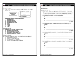 Bab 6     PEMBENTUKAN KERAJAAN ISLAM DAN SUMBANGANNYA                       Bab 6       PEMBENTUKAN KERAJAAN ISLAM DAN SUMBANGANNYA


SPM2004/s13/M.S.165                                                        Item Berstruktur
18. Rajah berikut menerangkan cara pertembungan tamadun Islam dengan
    tamadun luar.                                                          Buku Teks m.s. 146 – 147
                                                                           1.   Petikan berikut adalah sebahagian pidato awal Khalifah Umar bin al-Khattab.
                                          Hubungan diplomatik

                    Pertembungan                                                   “... Demi Allah, akan ku bawa umatku ke jalan yang lurus dan selamat”.
                                          Penaklukan
                      Tamadun
                                                                                (a) Nyatakan cara Khalifah Umar al-Khattab dilantik?
                                           Perdagangan
                                                                                    F1    ................................................................................................................
    Apakah kesan daripada pertembungan tersebut?                                    F2    ................................................................................................................
    I   Peningkatan ilmu
    II Penguasaan ekonomi                                                           –     ................................................................................................................
    III Peningkatan penduduk                                                                                                                                                            [ 2 markah ]
    IV Pembahagian kelas sosial
    A I dan II                                                                  (b) Nyatakan perubahan sosial semasa pemerintahan Khalifah Umar al-
    B I dan IV                                                                      Khattab.
    C II dan III
                                                                                    F1    ................................................................................................................
    D III dan IV
                                                                                    F2    ................................................................................................................
SPM2008/s12/ms:166
19. Apakah peranan golongan Mudejar di Eropah?                                      –     ................................................................................................................
    A Menerapkan cara hidup Islam                                                                                                                                                       [ 2 markah ]
    B Menyertai pasukan tentera khas
    C Menggalakkan perkembangan ilmu                                            (c) Nyatakan usaha Khalifah Umar al-Khattab untuk meningkatkan ekonomi
    D Menjadi pembayar cukai tambahan                                               Madinah.

SPM2007/s12/M.S.168
                                                                                    F1    ................................................................................................................
20. Apakah sumbangan Ibn Battuta yang menjadi rujukan sehingga kini?                F2    ................................................................................................................
    A Mengasas teori matematik
    B Merancang strategi peperangan                                                 –     ................................................................................................................
    C Memperkenalkan ilmu perubatan                                                                                                                                                     [ 2 markah ]
    D Mencatat fakta pengembaraan yang tepat
                                                                                (d) Apakah perubahan pentadbiran semasa pemerintahan Khalifah Umar al-
                                                                                    Khattab?
                                                                                    F1    ................................................................................................................
                                                                                    F2    ................................................................................................................
                                                                                    –     ................................................................................................................
                                                                                                                                                                                        [ 2 markah ]




MasariahMispari @ SAS T4B62011                                         7   MasariahMispari @ SAS T4B62011                                                                                               8
 