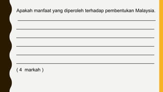 Apakah manfaat yang diperoleh terhadap pembentukan Malaysia.
____________________________________________________
____________________________________________________
____________________________________________________
____________________________________________________
____________________________________________________
____________________________________________________
( 4 markah )
 
