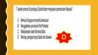 7.ApakahperananSuruhanjayaCobbolddalammenjayakanpembentukanMalaysia?
A MemujukSingapuramenyertipersekutuan
B MenggalakkanpenubuhanPartiPerikatan
C MelaksanakansistemBirokrasiBarat
D MeninjaupendapatrakyatSabahdanSarawak D
 