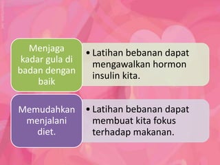 Menjaga     • Latihan bebanan dapat
 kadar gula di   mengawalkan hormon
badan dengan
                 insulin kita.
     baik

Memudahkan     • Latihan bebanan dapat
 menjalani       membuat kita fokus
   diet.         terhadap makanan.
 