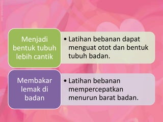 Menjadi    • Latihan bebanan dapat
bentuk tubuh    menguat otot dan bentuk
 lebih cantik   tubuh badan.


 Membakar     • Latihan bebanan
  lemak di      mempercepatkan
   badan        menurun barat badan.
 