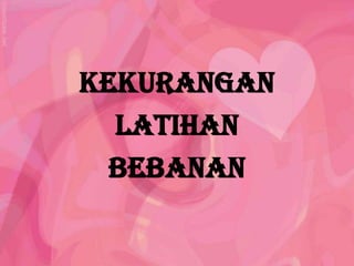 KEKURANGAN
  LATIHAN
  BEBANAN
 