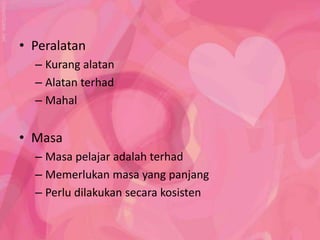 • Peralatan
  – Kurang alatan
  – Alatan terhad
  – Mahal


• Masa
  – Masa pelajar adalah terhad
  – Memerlukan masa yang panjang
  – Perlu dilakukan secara kosisten
 