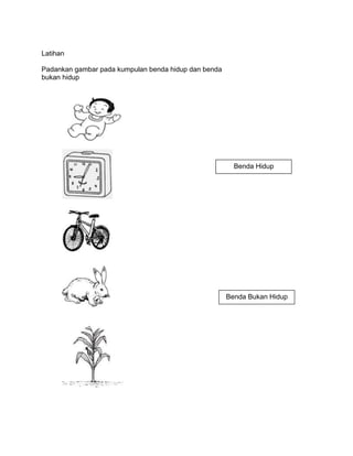 Latihan

Padankan gambar pada kumpulan benda hidup dan benda
bukan hidup




                                                        Benda Hidup




                                                      Benda Bukan Hidup
 