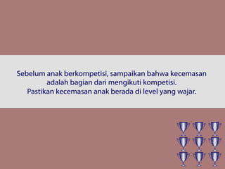Sebelum anak berkompetisi, sampaikan bahwa kecemasan
adalah bagian dari mengikuti kompetisi.
Pastikan kecemasan anak berada di level yang wajar.
 