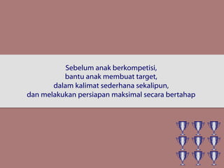 Sebelum anak berkompetisi,
bantu anak membuat target,
dalam kalimat sederhana sekalipun,
dan melakukan persiapan maksimal secara bertahap
 