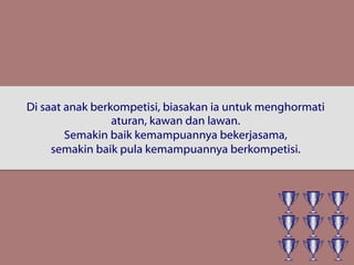 Di saat anak berkompetisi, biasakan ia untuk menghormati
aturan, kawan dan lawan.
Semakin baik kemampuannya bekerjasama,
semakin baik pula kemampuannya berkompetisi.
 