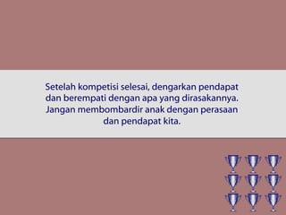 Setelah kompetisi selesai, dengarkan pendapat
dan berempati dengan apa yang dirasakannya.
Jangan membombardir anak dengan perasaan
dan pendapat kita.
 