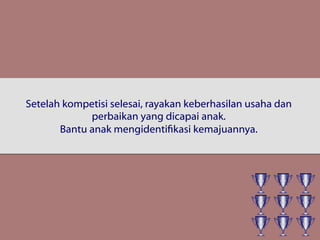 Setelah kompetisi selesai, rayakan keberhasilan usaha dan
perbaikan yang dicapai anak.
Bantu anak mengidentifikasi kemajuannya.
 