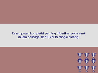 Kesempatan kompetisi penting diberikan pada anak
dalam berbagai bentuk di berbagai bidang.
 