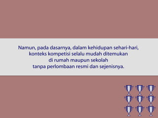 Namun, pada dasarnya, dalam kehidupan sehari-hari,
konteks kompetisi selalu mudah ditemukan
di rumah maupun sekolah
tanpa perlombaan resmi dan sejenisnya.
 