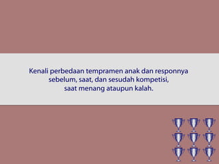 Kenali perbedaan tempramen anak dan responnya
sebelum, saat, dan sesudah kompetisi,
saat menang ataupun kalah.
 