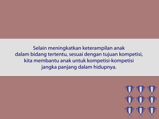 Selain meningkatkan keterampilan anak
dalam bidang tertentu, sesuai dengan tujuan kompetisi,
kita membantu anak untuk kompetisi-kompetisi
jangka panjang dalam hidupnya.
 