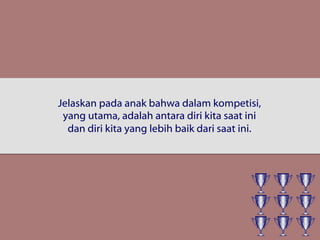 Jelaskan pada anak bahwa dalam kompetisi,
yang utama, adalah antara diri kita saat ini
dan diri kita yang lebih baik dari saat ini.
 