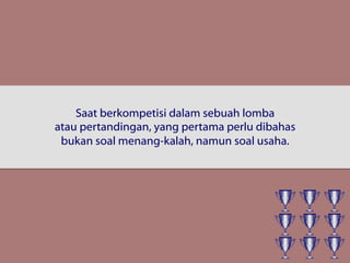 Saat berkompetisi dalam sebuah lomba
atau pertandingan, yang pertama perlu dibahas
bukan soal menang-kalah, namun soal usaha.
 