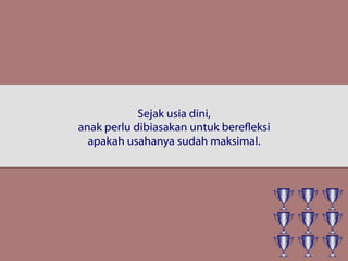 Sejak usia dini,
anak perlu dibiasakan untuk berefleksi
apakah usahanya sudah maksimal.
 
