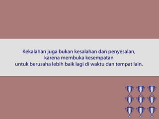 Kekalahan juga bukan kesalahan dan penyesalan,
karena membuka kesempatan
untuk berusaha lebih baik lagi di waktu dan tempat lain.
 