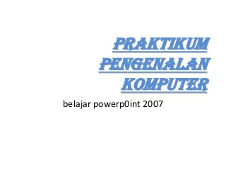 Praktikum
pengenalan
komputer
belajar powerp0int 2007

 