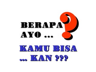 BERAPABERAPA
AYO ...AYO ... ??KAMU BISAKAMU BISA
…… KAN ???KAN ???
 