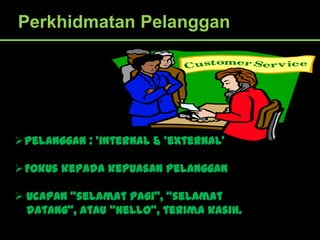 Perkhidmatan Pelanggan




Pelanggan : ‘internal & ‘external’

Fokus kepada kepuasan pelanggan

 Ucapan ‚selamat pagi‛, ‚selamat
  datang‛, atau ‚hello‛, terima kasih.
 