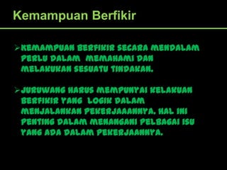 Kemampuan Berfikir

Kemampuan berfikir secara mendalam
 perlu dalam memahami dan
 melakukan sesuatu tindakan.

Juruwang harus mempunyai kelakuan
 berfikir yang logik dalam
 menjalankan pekerjaaannya. Hal ini
 penting dalam menangani pelbagai isu
 yang ada dalam pekerjaannya.
 