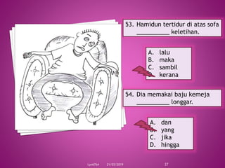 21/03/2019Lyn6764 27
53. Hamidun tertidur di atas sofa
__________ keletihan.
A. lalu
B. maka
C. sambil
D. kerana
54. Dia memakai baju kemeja
__________ longgar.
A. dan
B. yang
C. jika
D. hingga
 
