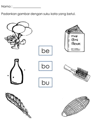 Nama : __________________

Padankan gambar dengan suku kata yang betul.




                            be

                            bo

                            bu
 