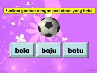 Suaikan gambar dengan perkataan yang betul.




    bola         baju         batu
 