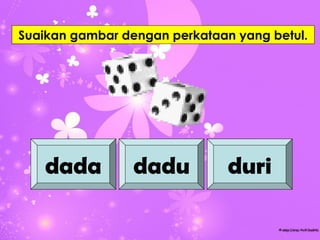 Suaikan gambar dengan perkataan yang betul.




   dada          dadu          duri
 