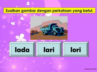 Suaikan gambar dengan perkataan yang betul.




    lada          lari         lori
 