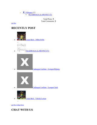 o ▼ February (1)
 OLAHRAGA (LARI PECUT)
Total Posts: 5
Total Comments: 2
get this
RECENTLY POST
Usain Bolt : 100m 9.69s
...
OLAHRAGA (LARI PECUT)
...
Cadangan Latihan : Lompat KIjang
...
Cadangan Latihan : Lompat Jauh
...
Usain Bolt : Teknik Larian
...
get this widget here
CHAT WITH US
 