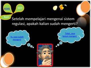 HOME          NEXT


Back
        Setelah mempelajari mengenai sistem
        regulasi, apakah kalian sudah mengerti?

                                        Tidak, saya
       Ya, saya sudah                 belum mengerti
          mengerti
 
