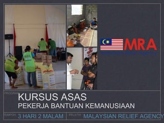 MALAYSIAN RELIEF AGENCY
PROGRAM
TEMPOH PELATIH
3 HARI 2 MALAM
KURSUS ASAS
PEKERJA BANTUAN KEMANUSIAAN
 
