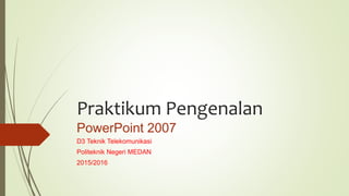 Praktikum Pengenalan
PowerPoint 2007
D3 Teknik Telekomunikasi
Politeknik Negeri MEDAN
2015/2016
 