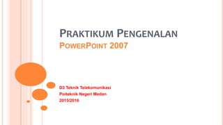 PRAKTIKUM PENGENALAN
POWERPOINT 2007
D3 Teknik Telekomunikasi
Poiteknik Negeri Medan
2015/2016
 