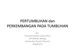 PERTUMBUHAN dan
PERKEMBANGAN PADA TUMBUHAN
                   By :
       Fransiska Novita Surya Dewi
           Pendidikan Biologi
       Universitas Sanata Dharma
               Yogyakarta
 