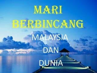 MARI BERBINCANG MALAYSIA  DAN  DUNIA 