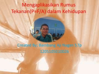 Mengaplikasikan Rumus
Tekanan(P=F/A) dalam Kehidupan
Created By; Bambang Aji Nagan S.Tp
1205105010026
 