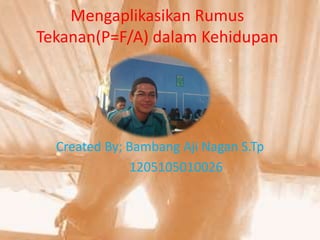 Mengaplikasikan Rumus
Tekanan(P=F/A) dalam Kehidupan

Created By; Bambang Aji Nagan S.Tp
1205105010026

 