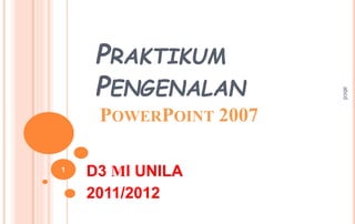 PRAKTIKUM
PENGENALAN
POWERPOINT 2007
D3 MI UNILA
2011/2012
abcd
1
 