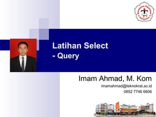 Latihan Select
- Query
Imam Ahmad, M. Kom
imamahmad@teknokrat.ac.id
0852 7746 6606
 