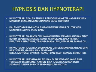 HYPNOSIS DAN HYPNOTERAPI<br />HYPNOTERAPI ADALAH TEHNIK  REPROGRAMING TERHADAP FIKIRAN MANUSIA DENGAN MENGGUNAKAN CARA  HY...