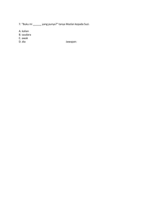 7. "Buku ini ______ yang punya?" tanya Mazlan kepada Suzi.

A. kalian
B. saudara
C. awak
D. dia                           ...