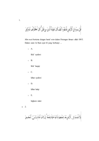 1.
Mim mati bertemu dengan huruf mim dalam Potongan firman allah SWT.
Dalam surat Ar Rum ayat 42 yang berbunyi ...
o A.
Ikfa’ syafawi
o B.
Ikfa’ haqiqi
o C.
Idhar syafawi
o D.
Idhar halqi
o E.
Idghom mimi
 2.
 