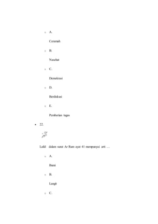 o A.
Ceramah
o B.
Nasehat
o C.
Demokrasi
o D.
Berdiskusi
o E.
Pemberian tugas
 22.
Lafal dalam surat Ar Rum ayat 41 mempunyai arti …
o A.
Bumi
o B.
Langit
o C.
 