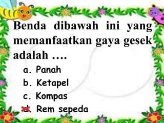 Benda dibawah ini yang
memanfaatkan gaya gesek
adalah ….
a. Panah
b. Ketapel
c. Kompas
d. Rem sepeda
 