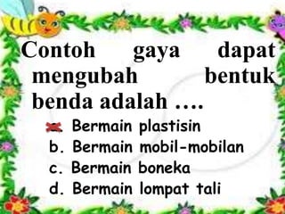 Contoh gaya dapat
mengubah bentuk
benda adalah ….
a. Bermain plastisin
b. Bermain mobil-mobilan
c. Bermain boneka
d. Bermain lompat tali
 
